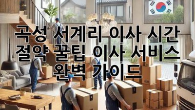곡성 서계리 이사, 시간 절약 꿀팁! 이사 서비스 완벽 가이드