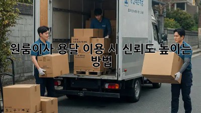 원룸이사? 용달 이용 시 신뢰도 높이는 방법!