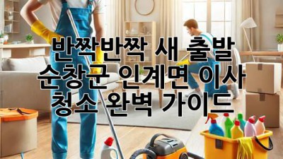 ✨ 반짝반짝 새 출발! 순창군 인계면 이사 청소 완벽 가이드 🏡